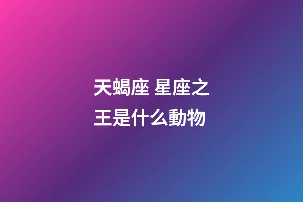 天蝎座 星座之王是什么動物-第1張-星座運勢-玄機派